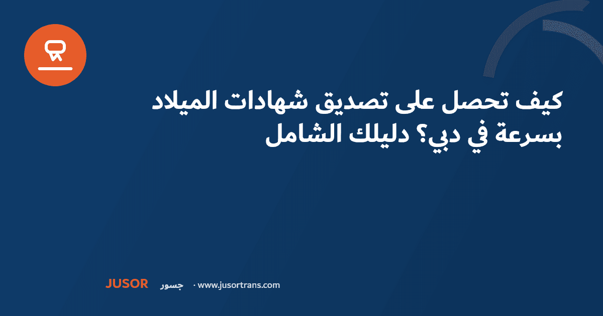كيف تحصل على تصديق شهادات الميلاد بسرعة في دبي؟ دليلك الشامل